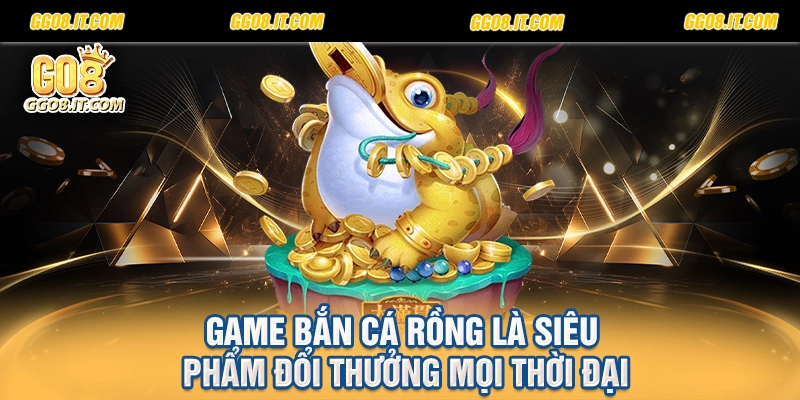 Game bắn cá rồng là siêu phẩm đổi thưởng mọi thời đại