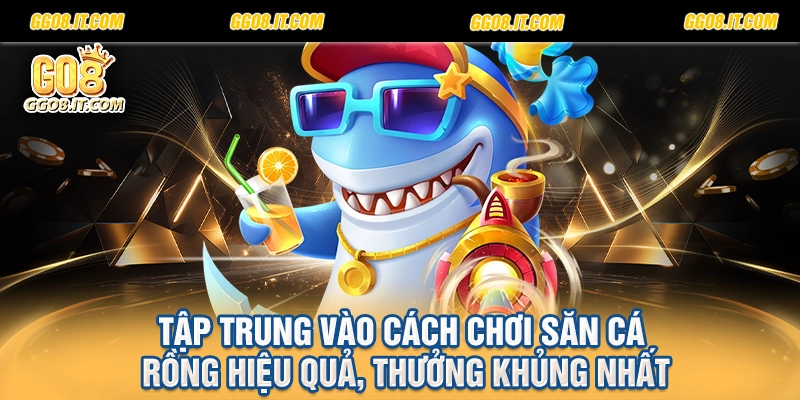 Tập trung vào cách chơi săn cá rồng hiệu quả, thưởng khủng nhất