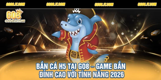 Bắn Cá H5 Tại Go8 – Game Bắn Đỉnh Cao Với Tính Năng 2026